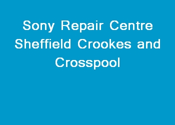 Sony Repair Centre Sheffield Crookes and Crosspool