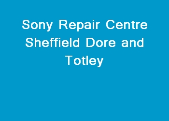 Sony Repair Centre Sheffield Dore and Totley