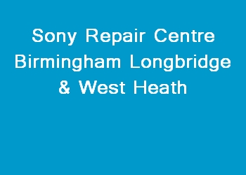 Sony Repair Centre Birmingham Longbridge & West Heath