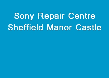 Sony Repair Centre Sheffield Manor Castle