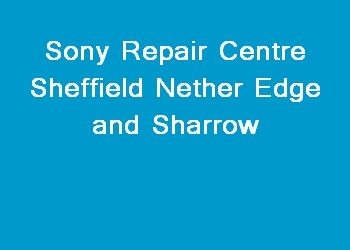 Sony Repair Centre Sheffield Nether Edge and Sharrow