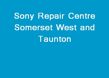 Sony Repair Centre Somerset West and Taunton