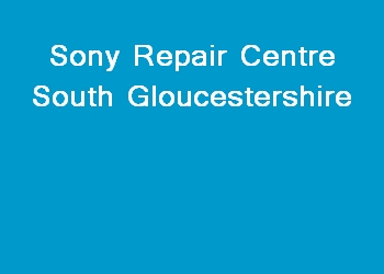 Sony Repair Centre South Gloucestershire