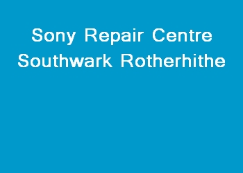 Sony Repair Centre Southwark Rotherhithe