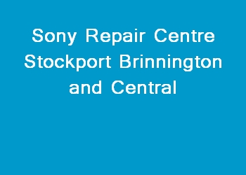 Sony Repair Centre Stockport Brinnington and Central