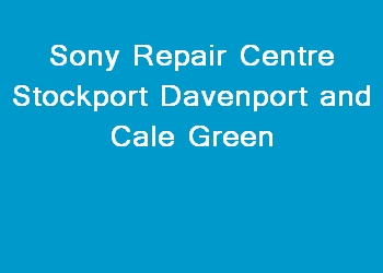 Sony Repair Centre Stockport Davenport and Cale Green