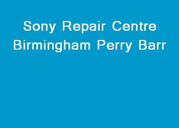 Sony Repair Centre Birmingham Perry Barr