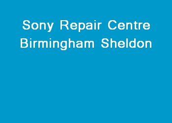 Sony Repair Centre Birmingham Sheldon