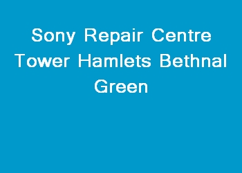 Sony Repair Centre Tower Hamlets Bethnal Green