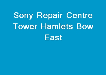 Sony Repair Centre Tower Hamlets Bow East