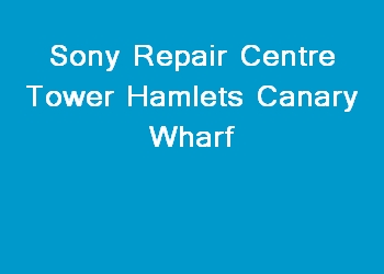 Sony Repair Centre Tower Hamlets Canary Wharf