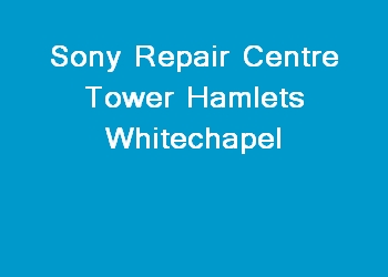 Sony Repair Centre Tower Hamlets Whitechapel