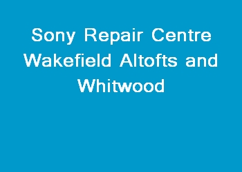 Sony Repair Centre Wakefield Altofts and Whitwood