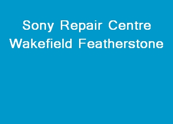 Sony Repair Centre Wakefield Featherstone