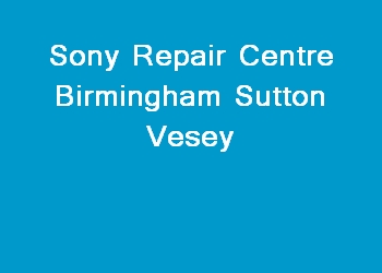 Sony Repair Centre Birmingham Sutton Vesey