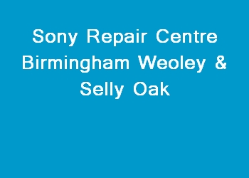 Sony Repair Centre Birmingham Weoley & Selly Oak