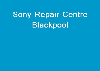 Sony Repair Centre Blackpool