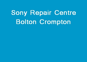 Sony Repair Centre Bolton Crompton