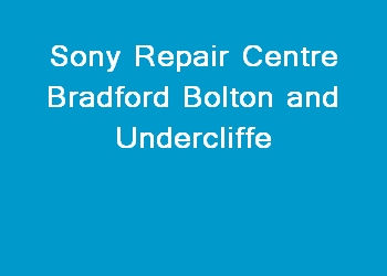 Sony Repair Centre Bradford Bolton and Undercliffe