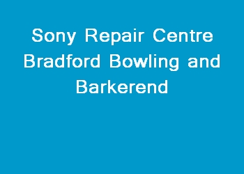 Sony Repair Centre Bradford Bowling and Barkerend