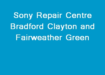 Sony Repair Centre Bradford Clayton and Fairweather Green