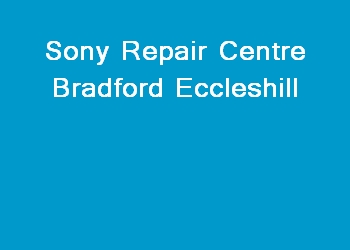 Sony Repair Centre Bradford Eccleshill