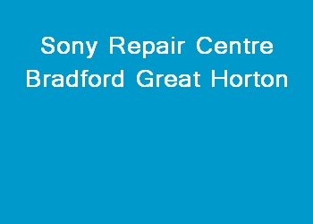 Sony Repair Centre Bradford Great Horton