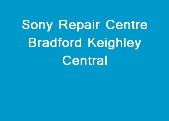 Sony Repair Centre Bradford Keighley Central