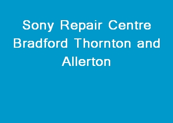 Sony Repair Centre Bradford Thornton and Allerton