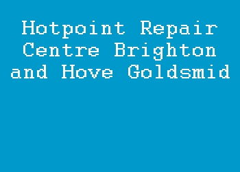 Hotpoint Repair Centre Brighton and Hove Goldsmid