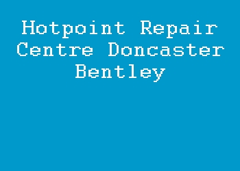 Hotpoint Repair Centre Doncaster Bentley