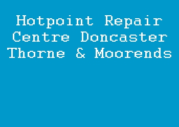 Hotpoint Repair Centre Doncaster Thorne & Moorends