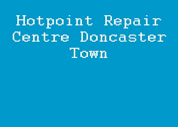 Hotpoint Repair Centre Doncaster Town