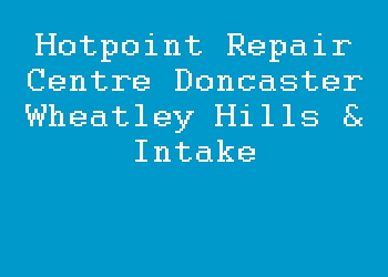 Hotpoint Repair Centre Doncaster Wheatley Hills & Intake