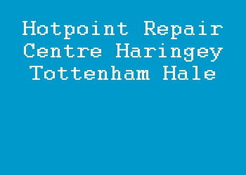 Hotpoint Repair Centre Haringey Tottenham Hale