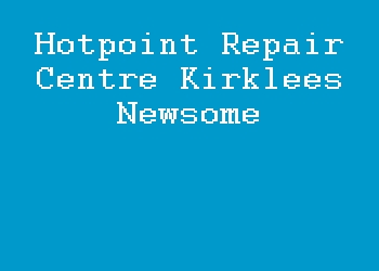 Hotpoint Repair Centre Kirklees Newsome