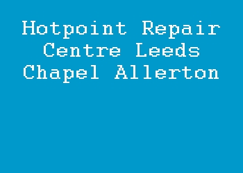 Hotpoint Repair Centre Leeds Chapel Allerton