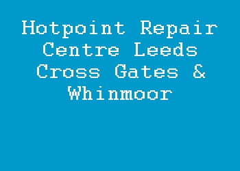 Hotpoint Repair Centre Leeds Cross Gates & Whinmoor