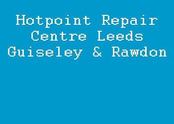 Hotpoint Repair Centre Leeds Guiseley & Rawdon