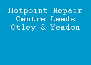 Hotpoint Repair Centre Leeds Otley & Yeadon