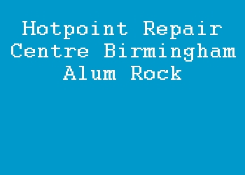 Hotpoint Repair Centre Birmingham Alum Rock
