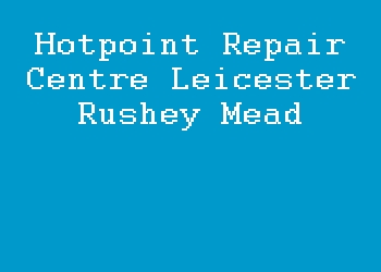 Hotpoint Repair Centre Leicester Rushey Mead