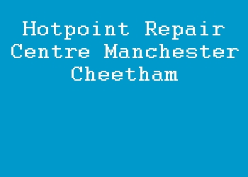 Hotpoint Repair Centre Manchester Cheetham