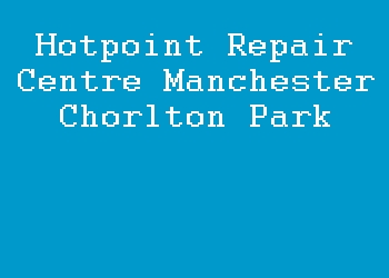 Hotpoint Repair Centre Manchester Chorlton Park