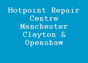 Hotpoint Repair Centre Manchester Clayton & Openshaw