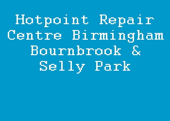 Hotpoint Repair Centre Birmingham Bournbrook & Selly Park