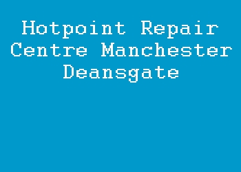 Hotpoint Repair Centre Manchester Deansgate