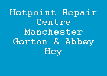 Hotpoint Repair Centre Manchester Gorton & Abbey Hey