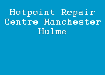 Hotpoint Repair Centre Manchester Hulme