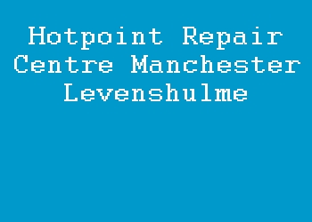 Hotpoint Repair Centre Manchester Levenshulme